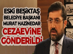 Eski Beşiktaş Belediye Başkanı Murat Hazinedar cezaevine gönderildi