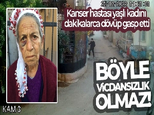 Kanser hastası yaşlı kadını dakikalarca dövüp gasp etti