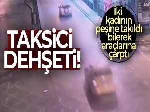 Kadıköy'de taksici dehşeti: iki kadının peşine takıldı, bilerek araçlarına çarptı