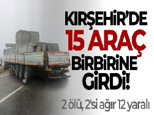 Kırşehir'de 15 araç birbirine girdi: 2 ölü, 2'si ağır 12 yaralı