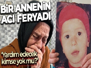 Bir annenin en acı feryadı: 'Yardım edecek kimse yok mu?'