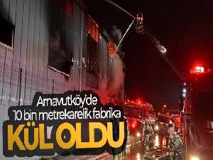Arnavutköy'de 10 bin metrekarelik fabrika kül oldu