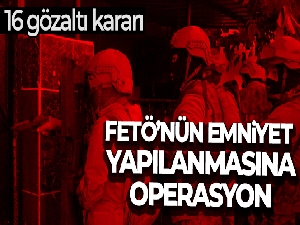 FETÖ'nün emniyet yapılanmasına operasyon: 16 gözaltı kararı