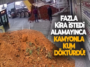 Sultanbeyli'de kiracısından fazlan kira isteyen dükkan sahibi, dükkanın önüne kamyonla kum döktürdü