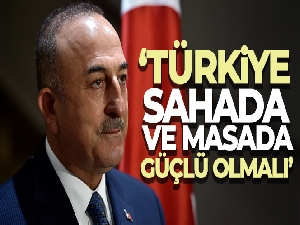 Çavuşoğlu: 'Türkiye, sahada ve masada güçlü olmalı'