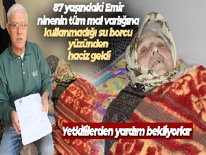 87 yaşındaki Emir ninenin tüm mal varlığına kullanmadığı su borcu yüzünden haciz geldi