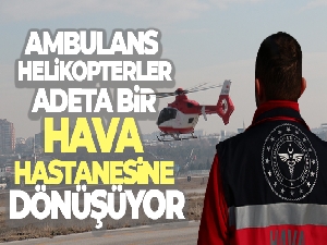 Ambulans helikopterler adeta bir hava hastanesine dönüşüyor
