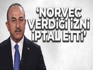 Bakan Çavuşoğlu: 'Norveç verdiği izni iptal etti'