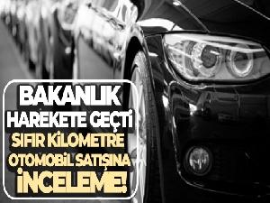 Bakanlık harekete geçti! Sıfır otomobil satıcılarına araştırma ve inceleme