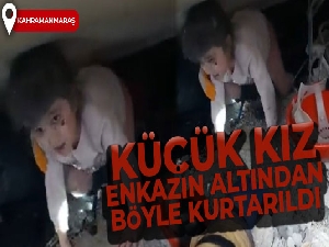 Kahramanmaraş'ta küçük kız enkazın altından böyle kurtarıldı