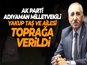 AK Parti Adıyaman Milletvekili Yakup Taş ve ailesi toprağa verildi