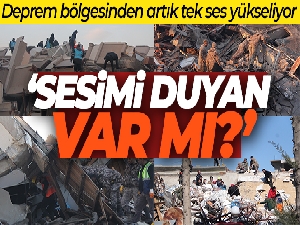 Deprem bölgesinden artık tek ses yükseliyor: 'Sesimi duyan var mı?'