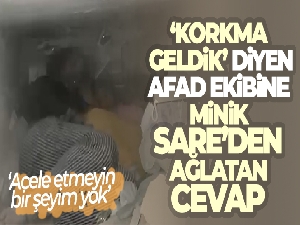 'Korkma, geldik' diyen AFAD ekibine minik Sare'den ağlatan cevap
