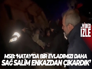MSB: 'Hatay'da bir evladımızı daha sağ salim enkaz altından çıkardık'