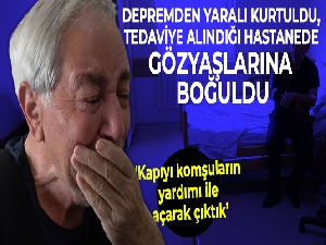 Depremden yaralı kurtuldu, tedaviye alındığı hastanede gözyaşlarına boğuldu