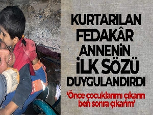 Kurtarılan fedakâr annenin ilk sözü, 'Önce çocuklarımı çıkarın ben sonra çıkarım'