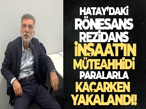 Hatay'daki Rönesans Rezidans İnşaat'ın müteahhidi paralarla kaçarken yakalandı
