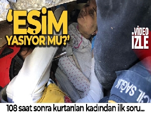 108 saat sonra kurtarılan kadından ilk soru: 'Eşim yaşıyor mu?'