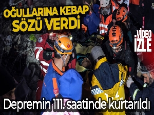 Depremin 111. saatinde kurtarıldı, oğullarına kebap sözü verdi