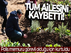 Polis memuru görevli olduğu için kurtuldu, tüm ailesini kaybetti