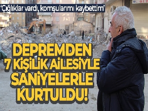 Depremden 7 kişilik ailesiyle saniyelerle kurtuldu, o anları anlattı