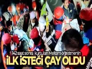 142 saat sonra sağ kurtulan Meltem öğretmenin ilk isteği çay oldu