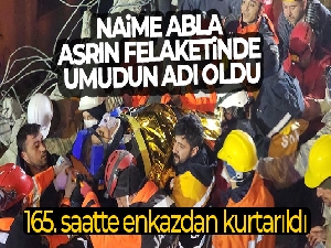 Naime abla asrın felaketinde umudun adı oldu, 165. saatte enkazdan kurtarıldı