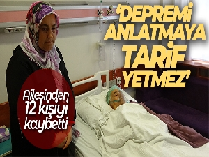 Ailesinden 12 kişiyi kaybeden depremzede: 'Depremi anlatmaya tarif yetmez'