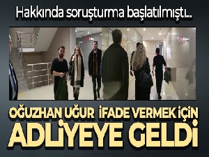 Oğuzhan Uğur ifade vermek için adliyede