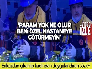Enkazdan çıkarılıp ambulansa alınan kadın: 'Param yok ne olur beni özel hastaneye götürmeyin'
