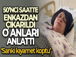 50'nci saatte enkazdan çıkarıldı, o anları 'Sanki kıyamet koptu' diyerek anlattı