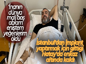İstanbul'dan implant yaptırmak için gittiği Hatay'da enkaz altında kaldı