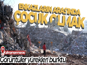 Kahramanmaraş'ta enkazların arasında çocuk olmak