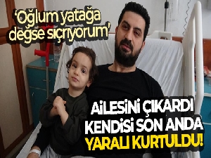 Ailesini çıkardı, kendisi son anda yaralı kurtuldu: “Oğlum yatağa değse sıçrıyorum”