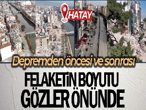 Hatay'ın depremden önce ve sonra çekilen görüntüleri afetin boyutunu gözler önüne serdi