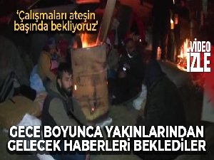 Gece boyunca enkaz başında ateş yakarak yakınlarından gelecek haberleri beklediler