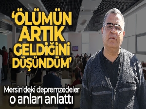 Mersin'deki depremzedeler o anları anlattı: 'Ölümün artık geldiğini düşündüm'