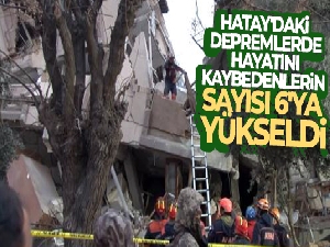 Hatay'da yaşanan iki depremde hayatını kaybedenlerin sayısı 6'ya yükseldi