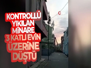 Kontrollü yıkılan minare 3 katlı evin üzerine düştü