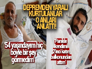 Depremden yaralı kurtulanlar o anları anlattı!