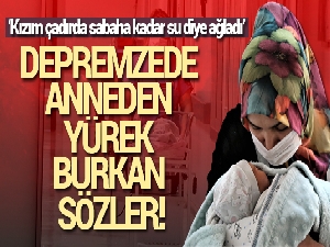 Depremzede anneden yürek burkan sözler: 'Kızım çadırda sabaha kadar su diye ağladı'
