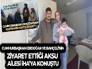 Erdoğan ve Bahçeli'nin konteynerde ziyaret ettiği Aksu ailesi İHA'ya konuştu
