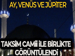 Ay, Venüs ve Jüpiter yakınlaşması Taksim Camii ile birlikte görüntülendi