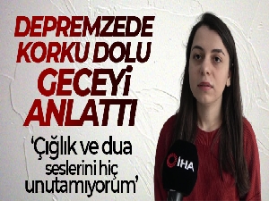 Depremzede o anları anlattı: 'Çığlık ve dua seslerini hiç unutamıyorum'