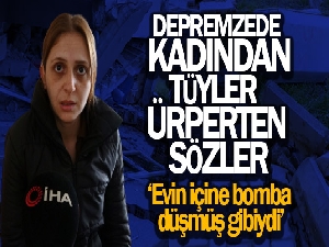 Depremzede kadından tüyler ürperten sözler: 'Evin içine bomba düşmüş gibiydi'