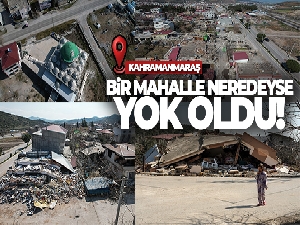 Kahramanmaraş'ta bir mahalle neredeyse yok oldu