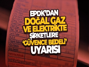 EPDK'dan doğal gaz ve elektrikte şirketlere ‘güvence bedeli' uyarısı