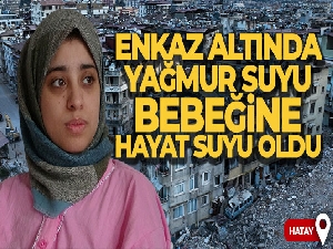 Enkaz altında yağmur suyu bebeğine hayat suyu oldu