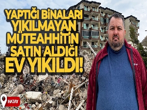 İskenderun'da yaptığı binaları yıkılmayan müteahhitin Antakya'da satın aldığı ev yıkıldı