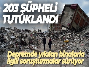 Depremde yıkılan binalarla ilgili soruşturmalarda 203 şüpheli tutuklandı